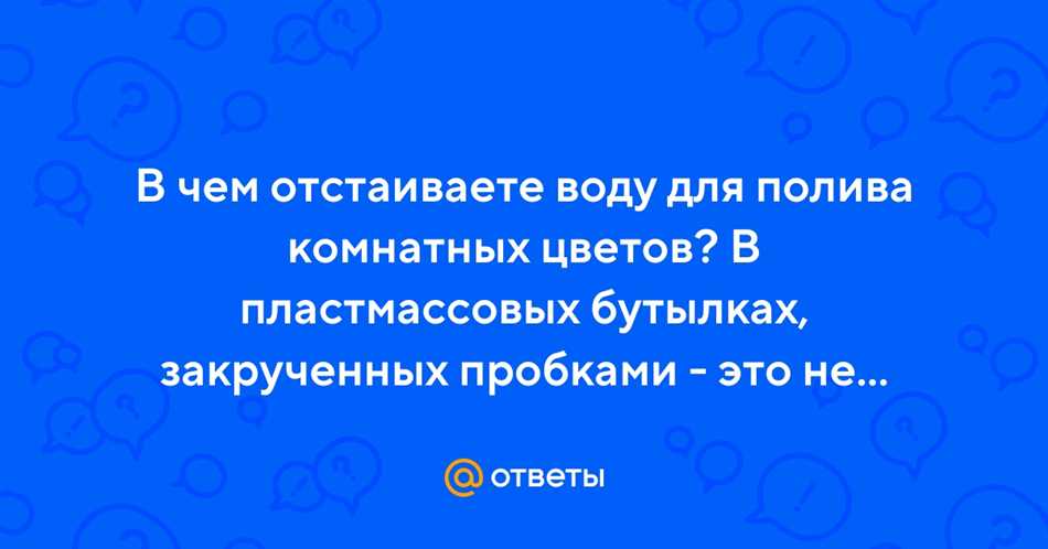 Как отстаивать воду для комнатных цветов открытая или закрытая?